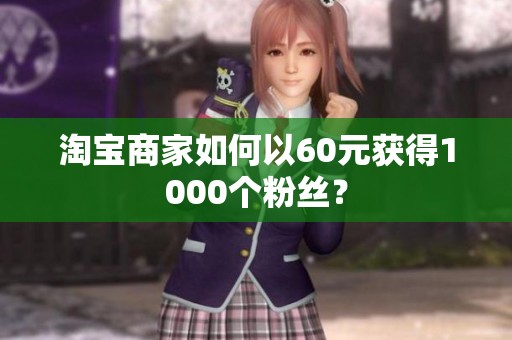 淘宝商家如何以60元获得1000个粉丝? 淘宝商家如何以60元获得1000个粉丝?