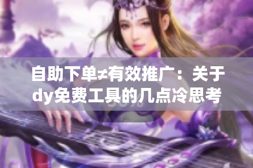 自助下单≠有效推广:关于dy免费工具的几点冷思考 自助下单≠有效推广:关于dy免费工具的几点冷思考