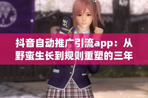 抖音自动推广引流app:从野蛮生长到规则重塑的三年变迁 抖音自动推广引流app:从野蛮生长到规则重塑的三年变迁