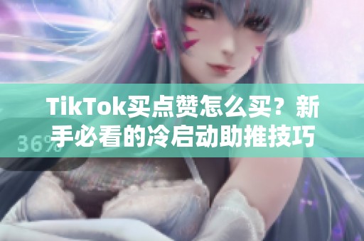 TikTok买点赞怎么买?新手必看的冷启动助推技巧 TikTok买点赞怎么买?新手必看的冷启动助推技巧