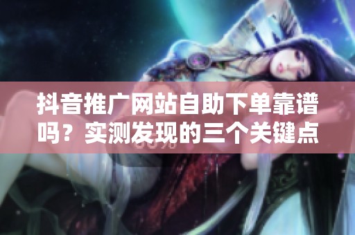 抖音推广网站自助下单靠谱吗?实测发现的三个关键点解析 抖音推广网站自助下单靠谱吗?实测发现的三个关键点解析