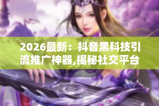 2026最新：抖音黑科技引流推广神器,揭秘社交平台新型推广工具应用