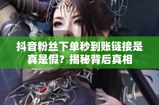 抖音粉丝下单秒到账链接是真是假？揭秘背后真相