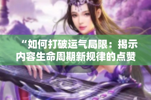 “如何打破运气局限:揭示内容生命周期新规律的点赞与播放数据分析” “如何打破运气局限:揭示内容生命周期新规律的点赞与播放数据分析”