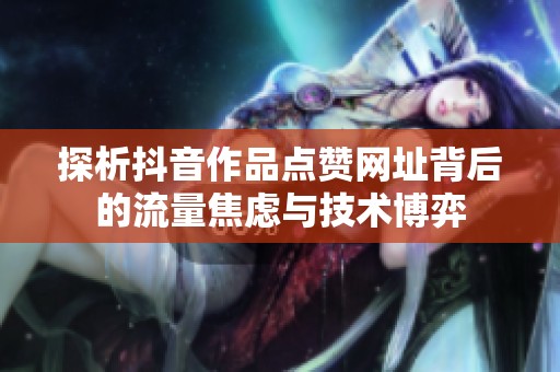 探析抖音作品点赞网址背后的流量焦虑与技术博弈 探析抖音作品点赞网址背后的流量焦虑与技术博弈