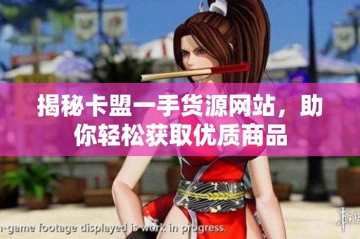 揭秘卡盟一手货源网站,助你轻松获取优质商品 揭秘卡盟一手货源网站,助你轻松获取优质商品