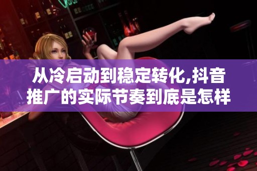 从冷启动到稳定转化,抖音推广的实际节奏到底是怎样的? 从冷启动到稳定转化,抖音推广的实际节奏到底是怎样的?