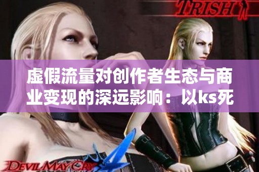 虚假流量对创作者生态与商业变现的深远影响：以ks死粉购涨现象为例