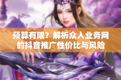 预算有限?解析众人业务网的抖音推广性价比与风险 预算有限?解析众人业务网的抖音推广性价比与风险
