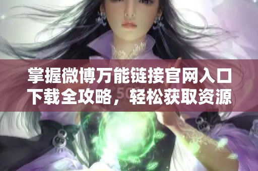 掌握微博万能链接官网入口下载全攻略，轻松获取资源