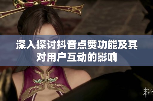 深入探讨抖音点赞功能及其对用户互动的影响