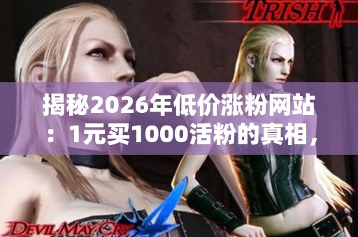 揭秘2026年低价涨粉网站:1元买1000活粉的真相,别再花冤枉钱! 揭秘2026年低价涨粉网站:1元买1000活粉的真相,别再花冤枉钱!