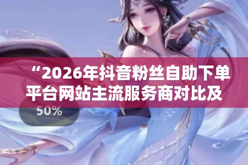 “2026年抖音粉丝自助下单平台网站主流服务商对比及选型建议分析” “2026年抖音粉丝自助下单平台网站主流服务商对比及选型建议分析”