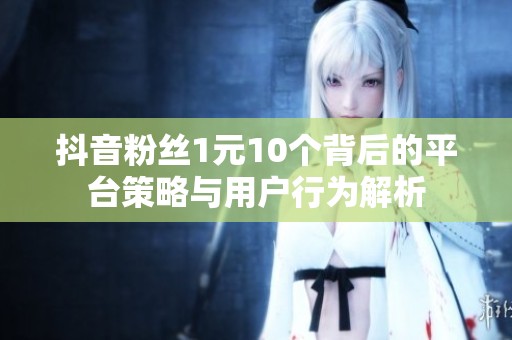 抖音粉丝1元10个背后的平台策略与用户行为解析 抖音粉丝1元10个背后的平台策略与用户行为解析