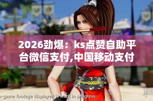 2026劲爆:ks点赞自助平台微信支付,中国移动支付创新助力消费市场 2026劲爆:ks点赞自助平台微信支付,中国移动支付创新助力消费市场