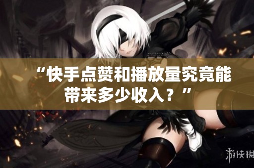 “快手点赞和播放量究竟能带来多少收入?” “快手点赞和播放量究竟能带来多少收入?”