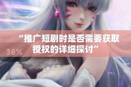 “推广短剧时是否需要获取授权的详细探讨” “推广短剧时是否需要获取授权的详细探讨”