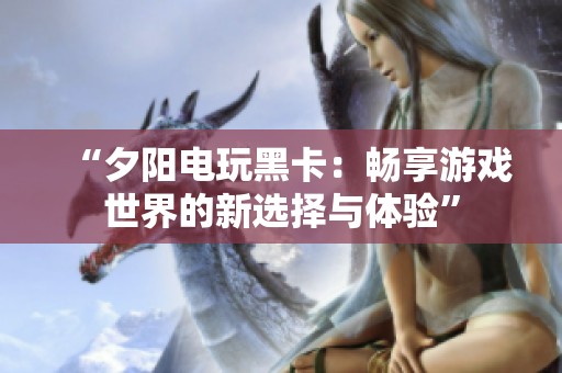 “夕阳电玩黑卡:畅享游戏世界的新选择与体验” “夕阳电玩黑卡:畅享游戏世界的新选择与体验”