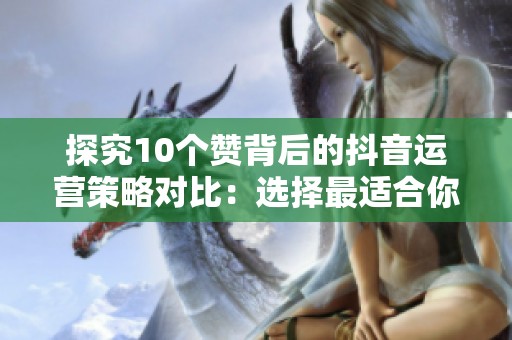 探究10个赞背后的抖音运营策略对比：选择最适合你的推广方式