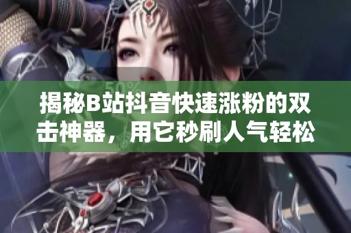 揭秘B站抖音快速涨粉的双击神器,用它秒刷人气轻松翻倍 揭秘B站抖音快速涨粉的双击神器,用它秒刷人气轻松翻倍