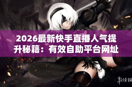 2026最新快手直播人气提升秘籍:有效自助平台网址分享 2026最新快手直播人气提升秘籍:有效自助平台网址分享