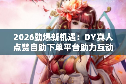 2026劲爆新机遇:DY真人点赞自助下单平台助力互动与影响力提升 2026劲爆新机遇:DY真人点赞自助下单平台助力互动与影响力提升