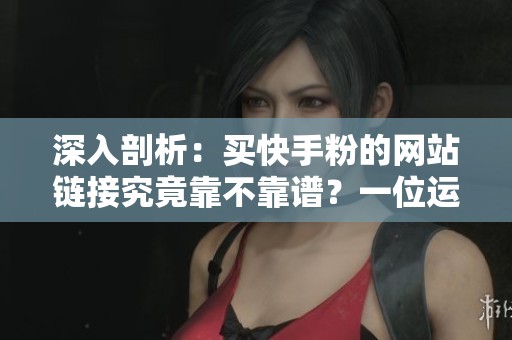深入剖析:买快手粉的网站链接究竟靠不靠谱?一位运营者的真实踩坑经历 深入剖析:买快手粉的网站链接究竟靠不靠谱?一位运营者的真实踩坑经历