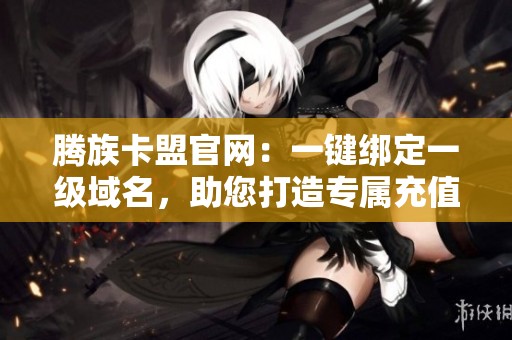 腾族卡盟官网:一键绑定一级域名,助您打造专属充值平台,轻松摆脱代理标签! 腾族卡盟官网:一键绑定一级域名,助您打造专属充值平台,轻松摆脱代理标签!