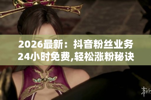 2026最新:抖音粉丝业务24小时免费,轻松涨粉秘诀每日更新零成本拿 2026最新:抖音粉丝业务24小时免费,轻松涨粉秘诀每日更新零成本拿