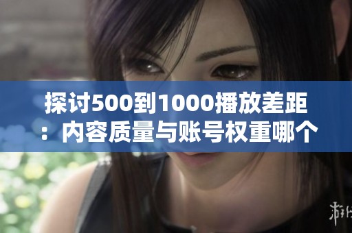 探讨500到1000播放差距:内容质量与账号权重哪个更关键? 探讨500到1000播放差距:内容质量与账号权重哪个更关键?
