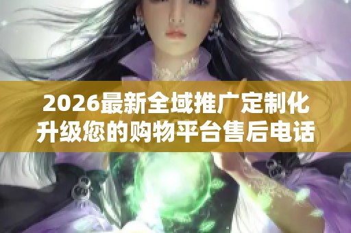 2026最新全域推广定制化升级您的购物平台售后电话号码,低价涨抖音 2026最新全域推广定制化升级您的购物平台售后电话号码,低价涨抖音