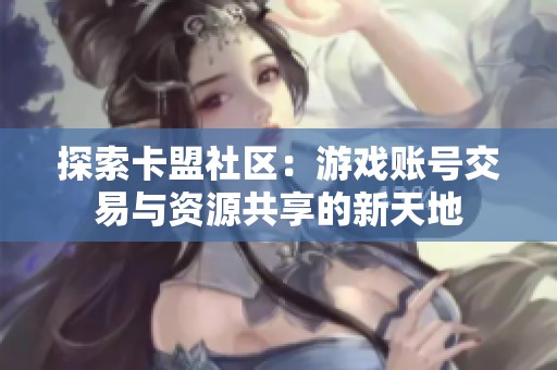 探索卡盟社区:游戏账号交易与资源共享的新天地 探索卡盟社区:游戏账号交易与资源共享的新天地