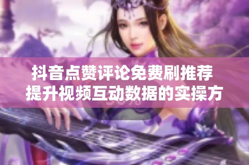 抖音点赞评论免费刷推荐 提升视频互动数据的实操方法
