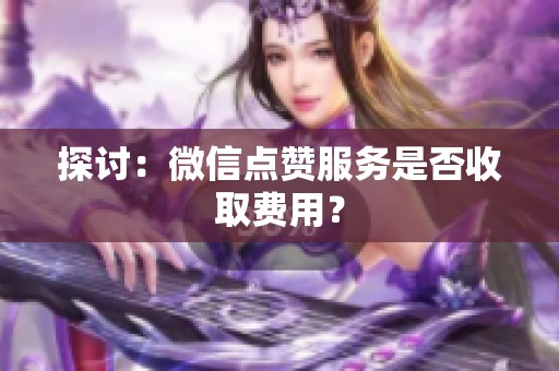 探讨:微信点赞服务是否收取费用? 探讨:微信点赞服务是否收取费用?