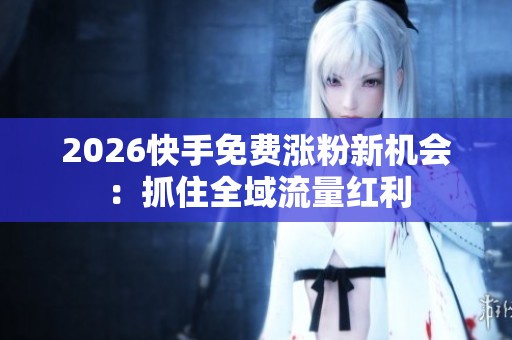 2026快手免费涨粉新机会:抓住全域流量红利 2026快手免费涨粉新机会:抓住全域流量红利