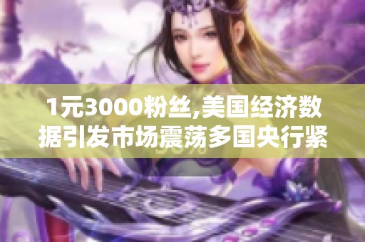 1元3000粉丝,美国经济数据引发市场震荡多国央行紧急召开会议