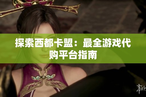 探索西都卡盟:最全游戏代购平台指南 探索西都卡盟:最全游戏代购平台指南