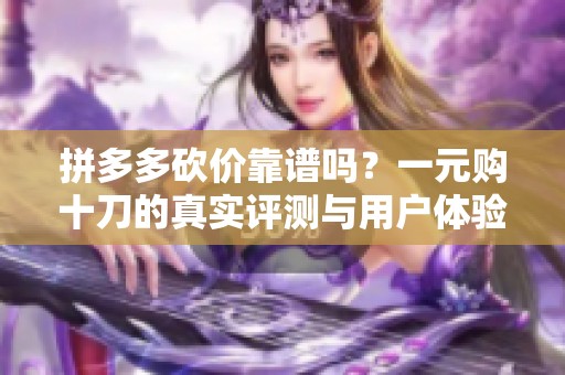 拼多多砍价靠谱吗?一元购十刀的真实评测与用户体验全解析 拼多多砍价靠谱吗?一元购十刀的真实评测与用户体验全解析