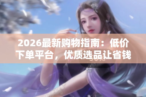2026最新购物指南：低价下单平台，优质选品让省钱省心购物轻松实现！