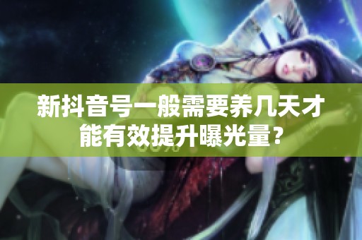 新抖音号一般需要养几天才能有效提升曝光量? 新抖音号一般需要养几天才能有效提升曝光量?