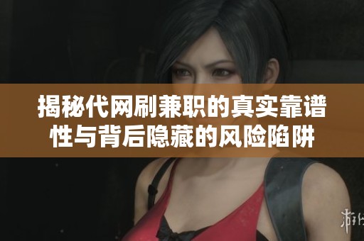 揭秘代网刷兼职的真实靠谱性与背后隐藏的风险陷阱 揭秘代网刷兼职的真实靠谱性与背后隐藏的风险陷阱