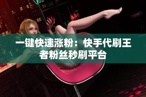 一键快速涨粉:快手代刷王者粉丝秒刷平台 一键快速涨粉:快手代刷王者粉丝秒刷平台