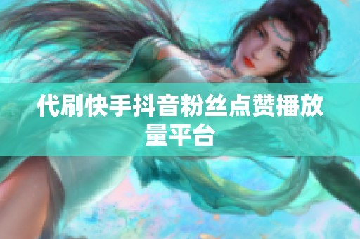 代刷快手抖音粉丝点赞播放量平台 代刷快手抖音粉丝点赞播放量平台