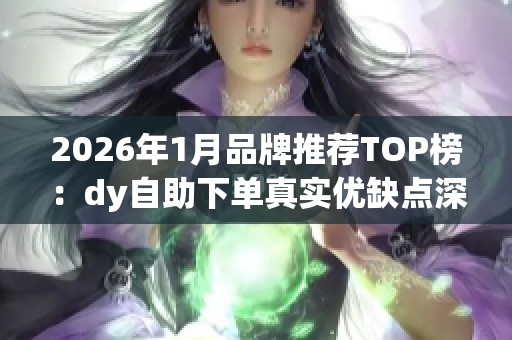 2026年1月品牌推荐TOP榜:dy自助下单真实优缺点深度分析与对比 2026年1月品牌推荐TOP榜:dy自助下单真实优缺点深度分析与对比