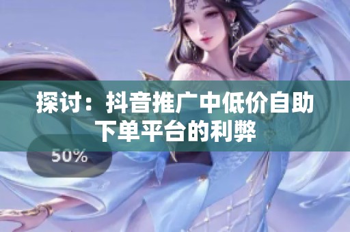 探讨：抖音推广中低价自助下单平台的利弊