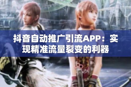 抖音自动推广引流APP:实现精准流量裂变的利器 抖音自动推广引流APP:实现精准流量裂变的利器