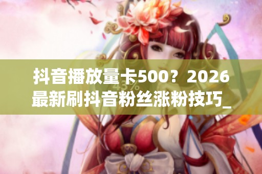 抖音播放量卡500?2026最新刷抖音粉丝涨粉技巧_资讯 抖音播放量卡500?2026最新刷抖音粉丝涨粉技巧_资讯