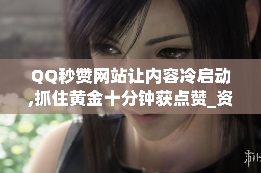 QQ秒赞网站让内容冷启动,抓住黄金十分钟获点赞_资讯 QQ秒赞网站让内容冷启动,抓住黄金十分钟获点赞_资讯