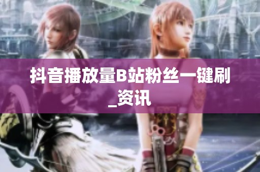 抖音播放量B站粉丝一键刷_资讯 抖音播放量B站粉丝一键刷_资讯