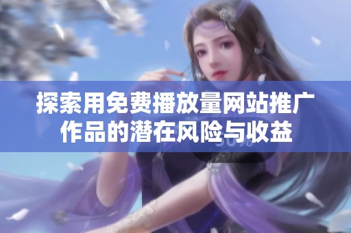探索用免费播放量网站推广作品的潜在风险与收益 探索用免费播放量网站推广作品的潜在风险与收益